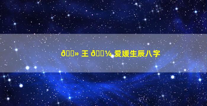 🌻 王 🐼 爱媛生辰八字